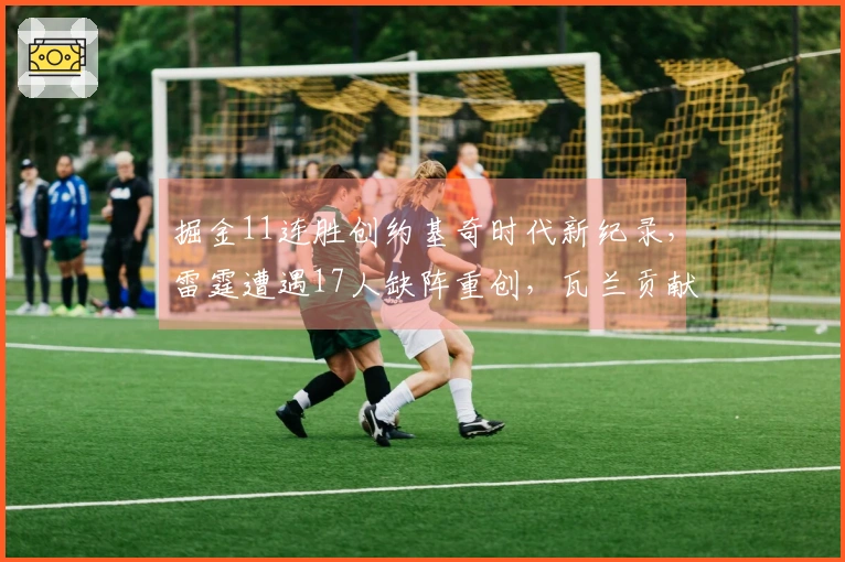 掘金11连胜创约基奇时代新纪录，雷霆遭遇17人缺阵重创，瓦兰贡献23+17