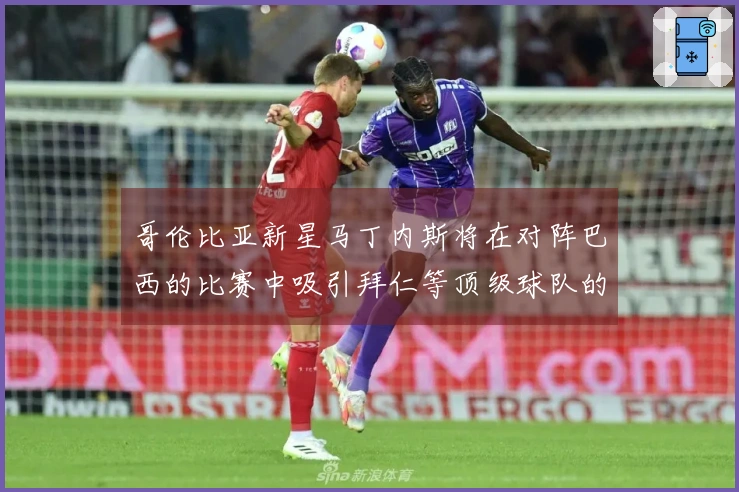 哥伦比亚新星马丁内斯将在对阵巴西的比赛中吸引拜仁等顶级球队的球探关注