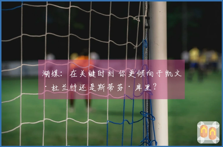 湖媒：在关键时刻 你更倾向于凯文·杜兰特还是斯蒂芬·库里？