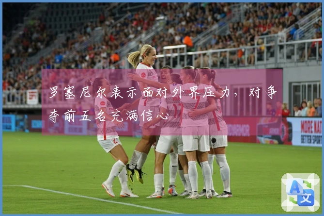 罗塞尼尔表示面对外界压力，对争夺前五名充满信心