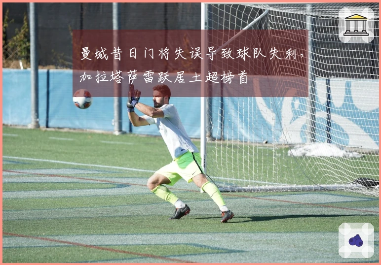 曼城昔日门将失误导致球队失利，加拉塔萨雷跃居土超榜首