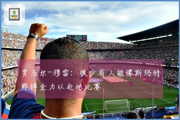 贾马尔-穆雷：很少有人能像斯玛特那样全力以赴地比赛