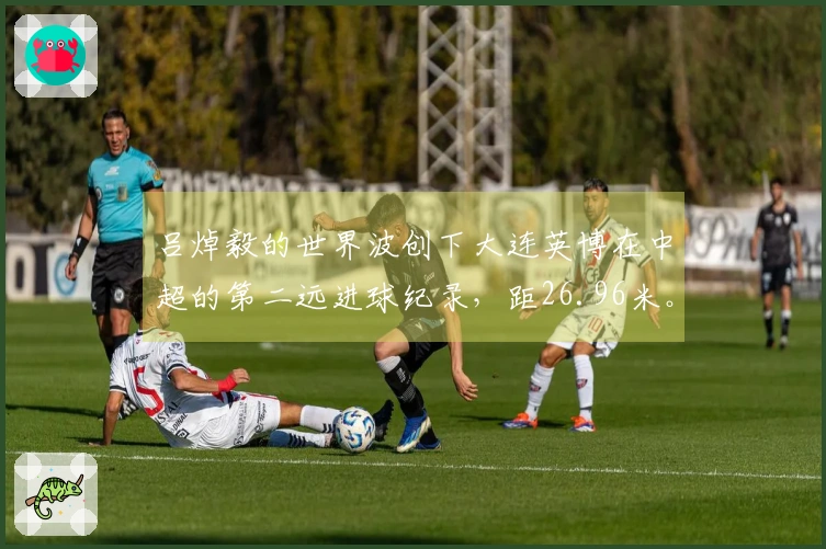 吕焯毅的世界波创下大连英博在中超的第二远进球纪录，距26.96米。