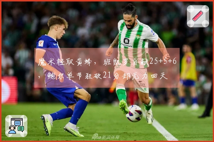魔术轻取黄蜂，班凯罗贡献25+5+6，鲍尔单节狂砍21分却无力回天