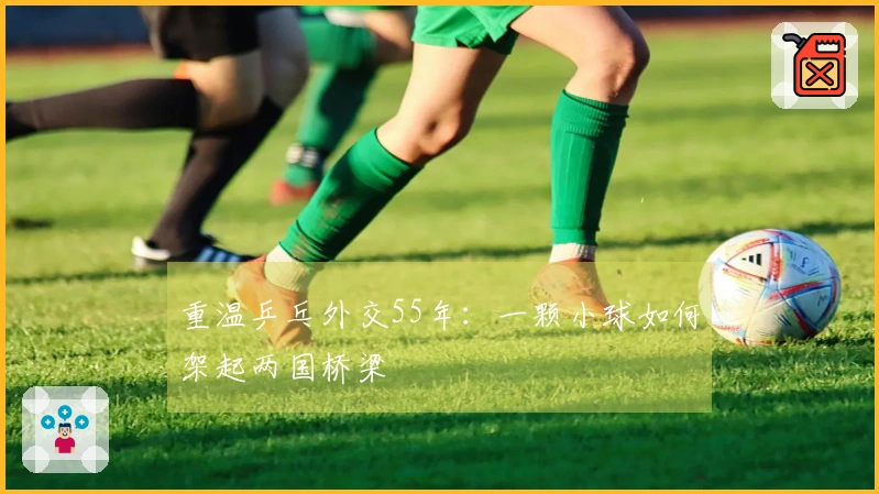 重温乒乓外交55年：一颗小球如何架起两国桥梁