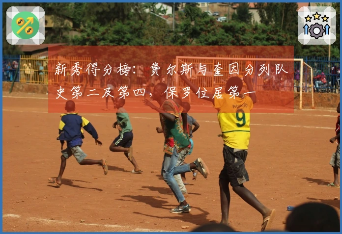 新秀得分榜：费尔斯与奎因分列队史第二及第四，保罗位居第一