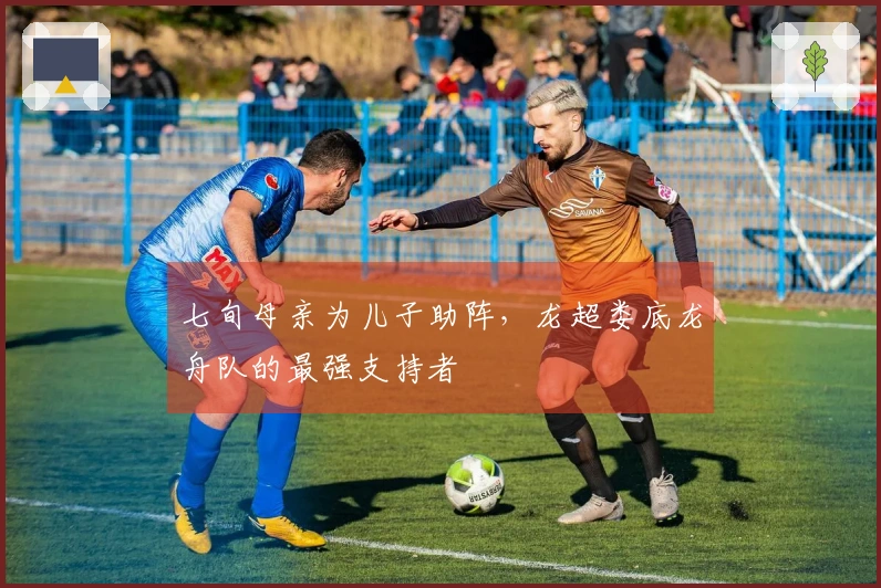 七旬母亲为儿子助阵，龙超娄底龙舟队的最强支持者