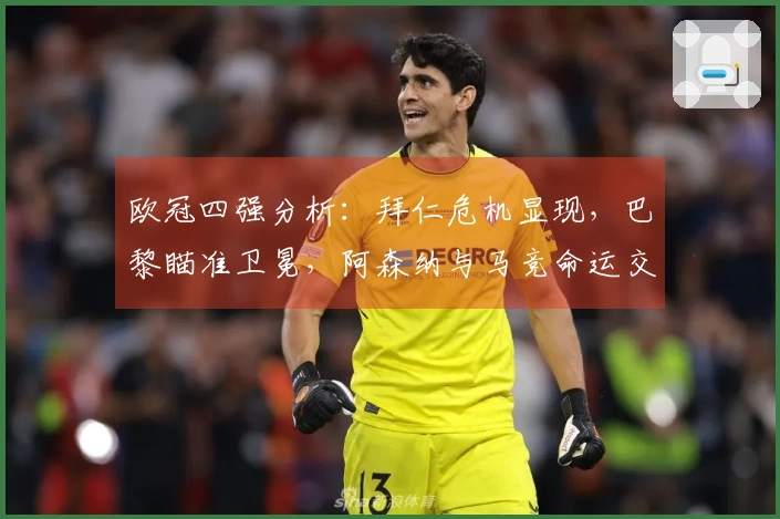 欧冠四强分析：拜仁危机显现，巴黎瞄准卫冕，阿森纳与马竞命运交锋