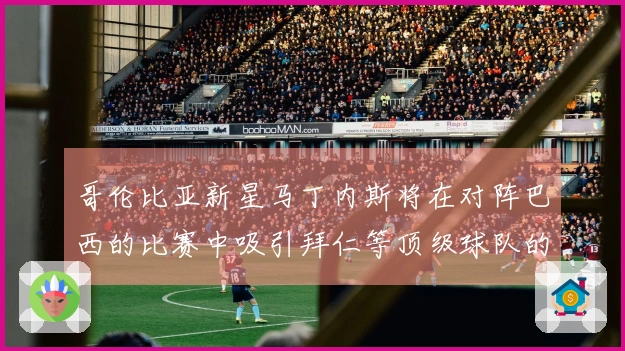 哥伦比亚新星马丁内斯将在对阵巴西的比赛中吸引拜仁等顶级球队的球探关注