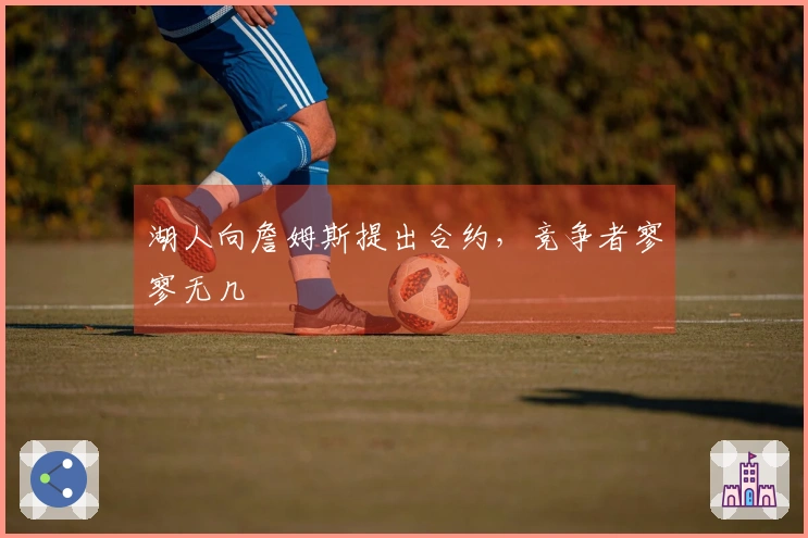 湖人向詹姆斯提出合约，竞争者寥寥无几