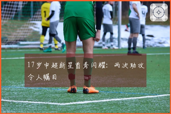 17岁中超新星首秀闪耀：两次助攻令人瞩目