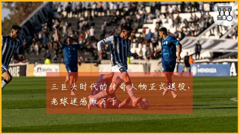 三巨头时代的传奇人物正式退役，老球迷感慨万千