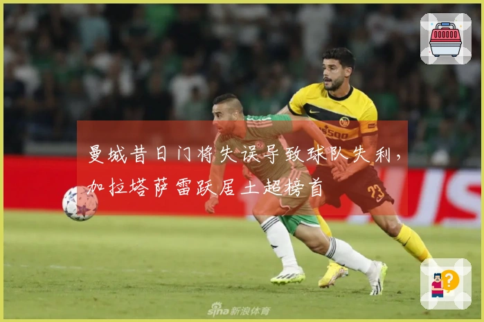 曼城昔日门将失误导致球队失利，加拉塔萨雷跃居土超榜首