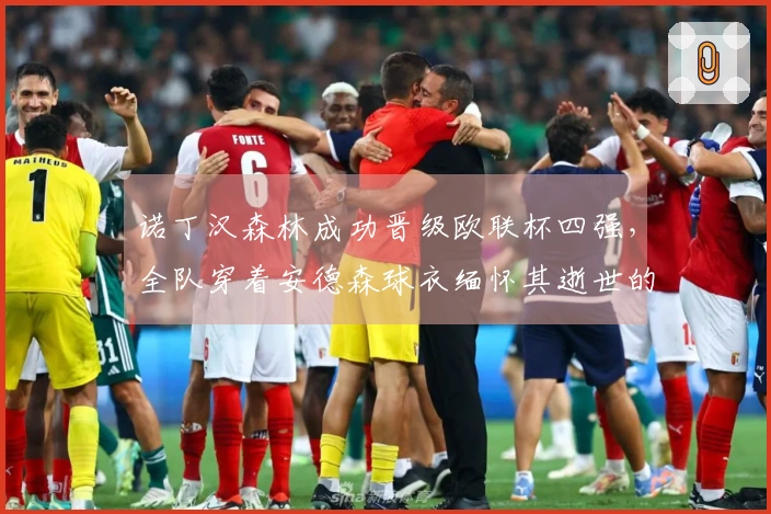 诺丁汉森林成功晋级欧联杯四强，全队穿着安德森球衣缅怀其逝世的母亲