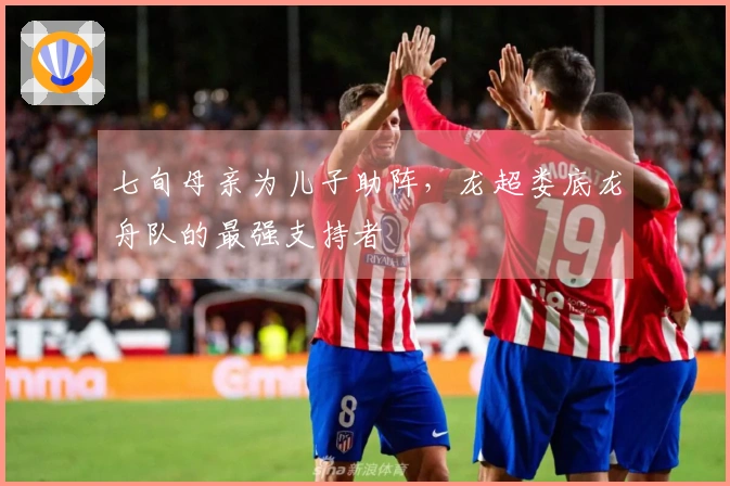 七旬母亲为儿子助阵，龙超娄底龙舟队的最强支持者