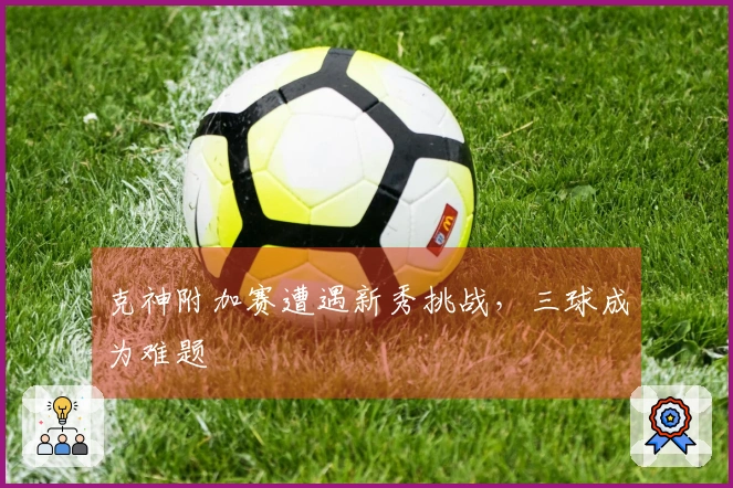 克神附加赛遭遇新秀挑战，三球成为难题