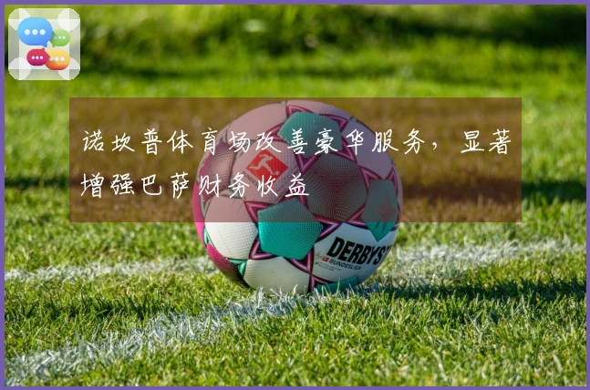 诺坎普体育场改善豪华服务，显著增强巴萨财务收益