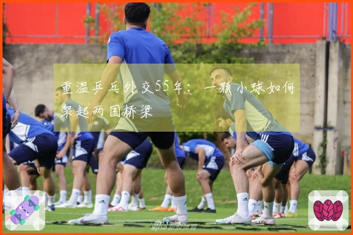 重温乒乓外交55年：一颗小球如何架起两国桥梁