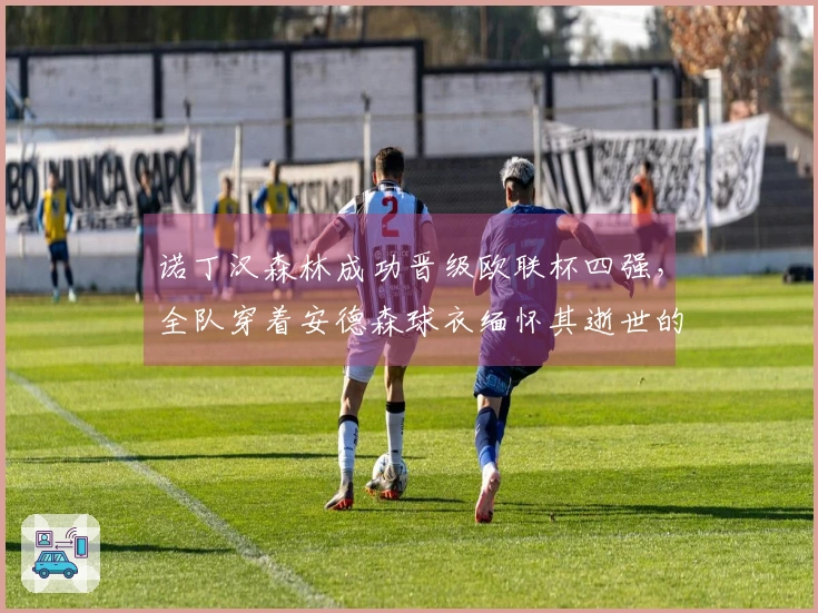 诺丁汉森林成功晋级欧联杯四强，全队穿着安德森球衣缅怀其逝世的母亲